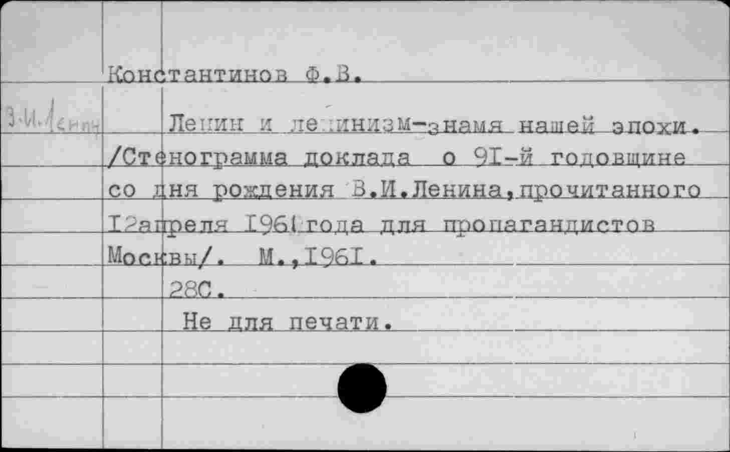 ﻿	ЬСпнг	‘.ТЯНТИНОВ Ф-В.
		Ленин и ле :инлзм-знямя няшяй апоуи.
	/Ст(	!нограмма доклада о 91-й годовщине
	со_1 ТРяг	.ня рождения. з,И,Ленина, пр.о.читанного	 грепя 1961 гопа для пропягяндио.тон
	Моев	:вы/. М.,1961.
		Р8С.
		Не для печати.
		
		